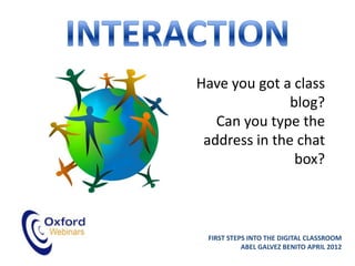 Have you got a class
               blog?
   Can you type the
 address in the chat
                box?



 FIRST STEPS INTO THE DIGITAL CLASSROOM
           ABEL GALVEZ BENITO APRIL 2012
 
