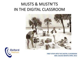MUSTS & MUSTN’TS
IN THE DIGITAL CLASSROOM




               FIRST STEPS INTO THE DIGITAL CLASSROOM
                         ABEL GALVEZ BENITO APRIL 2012
 