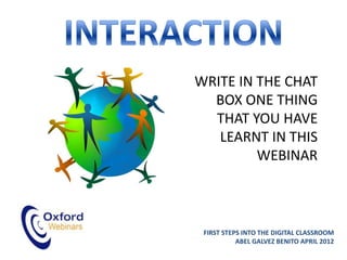 WRITE IN THE CHAT
  BOX ONE THING
  THAT YOU HAVE
   LEARNT IN THIS
         WEBINAR



 FIRST STEPS INTO THE DIGITAL CLASSROOM
           ABEL GALVEZ BENITO APRIL 2012
 