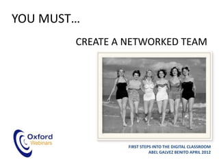 YOU MUST…
        CREATE A NETWORKED TEAM




                 FIRST STEPS INTO THE DIGITAL CLASSROOM
                           ABEL GALVEZ BENITO APRIL 2012
 
