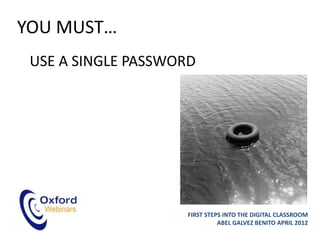 YOU MUST…
 USE A SINGLE PASSWORD




                    FIRST STEPS INTO THE DIGITAL CLASSROOM
                              ABEL GALVEZ BENITO APRIL 2012
 