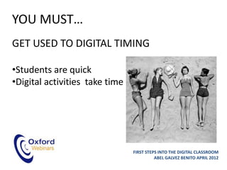 YOU MUST…
GET USED TO DIGITAL TIMING

•Students are quick
•Digital activities take time




                                FIRST STEPS INTO THE DIGITAL CLASSROOM
                                          ABEL GALVEZ BENITO APRIL 2012
 