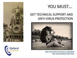 YOU MUST…
GET TECHNICAL SUPPORT AND
     ANTI-VIRUS PROTECTION




         FIRST STEPS INTO THE DIGITAL CLASSROOM
                   ABEL GALVEZ BENITO APRIL 2012
 