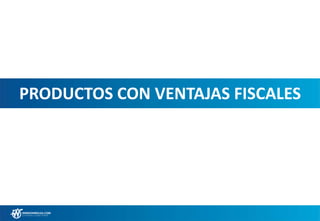 PRODUCTOS CON VENTAJAS FISCALES
 