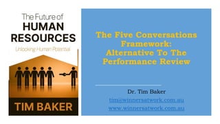 The Five Conversations
Framework:
Alternative To The
Performance Review
Dr. Tim Baker
tim@winnersatwork.com.au
www.winnersatwork.com.au
 