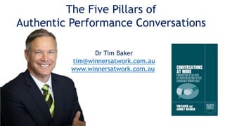 Dr Tim Baker
tim@winnersatwork.com.au
www.winnersatwork.com.au
The Five Pillars of
Authentic Performance Conversations
 