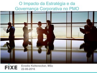 O Impacto da Estratégia e da
Governança Corporativa no PMO
Evodio Kaltenecker, MSc
22-06-2016
 