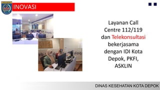 Layanan Call
Centre 112/119
dan Telekonsultasi
bekerjasama
dengan IDI Kota
Depok, PKFI,
ASKLIN
INOVASI
 