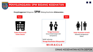 Salah satunya
Tenaga Kesehatan Masyarakat
Tenaga Kesehatan
sesuai kewenangan dan
kompetensi
Faskes Pemerintah
Faskes Swasta
Kader Kesehatan terlatih
dibawah pengawasan
Nakes
Penyelenggaraan Pelayanan SPM Bidang Kesehatan dilaksanakan..
Pada Oleh
PENYELENGGARA SPM BIDANG KESEHATAN
M-I-R-A-C-L-E
 