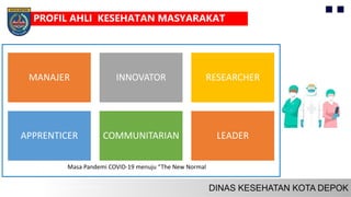 MANAJER INNOVATOR RESEARCHER
APPRENTICER COMMUNITARIAN LEADER
PROFIL AHLI KESEHATAN MASYARAKAT
Masa Pandemi COVID-19 menuju “The New Normal
 