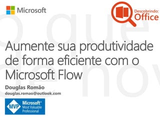 Aumente sua produtividade
de forma eficiente com o
Microsoft Flow
Douglas Romão
douglas.romao@outlook.com
 