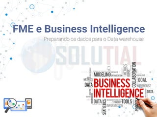 FME e Business Intelligence
Preparando os dados para o Data warehouse
 