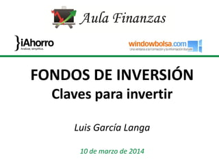 FONDOS DE INVERSIÓN
Claves para invertir
Luis García Langa
10 de marzo de 2014
 