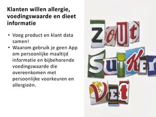 Klanten willen allergie,
voedingswaarde en dieet
informatie
• Voeg product en klant data
samen!
• Waarom gebruik je geen App
om persoonlijke maaltijd
informatie en bijbehorende
voedingswaarde die
overeenkomen met
persoonlijke voorkeuren en
allergieën.
41
 