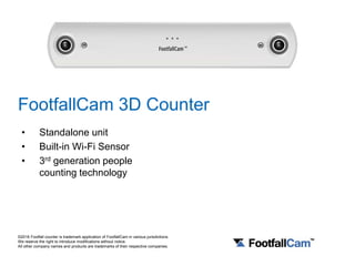 FootfallCam 3D Counter
• Standalone unit
• Built-in Wi-Fi Sensor
• 3rd generation people
counting technology
©2016 Footfall counter is trademark application of FootfallCam in various jurisdictions.
We reserve the right to introduce modifications without notice.
All other company names and products are trademarks of their respective companies.
 