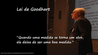 “Quando uma medida se torna um alvo,
ela deixa de ser uma boa medida.”
Lei de Goodhart
https://www.slideshare.net/azheglov/lead-time-what-we-know-about-it
 
