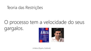 Teoria das Restrições
A Meta (Eliyahu Goldratt)
O processo tem a velocidade do seus
gargalos.
 