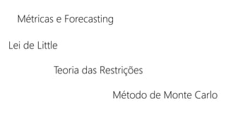 Métricas e Forecasting
Lei de Little
Teoria das Restrições
Método de Monte Carlo
 