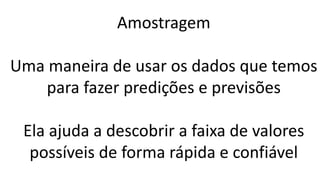 Amostragem
Uma maneira de usar os dados que temos
para fazer predições e previsões
Ela ajuda a descobrir a faixa de valores
possíveis de forma rápida e confiável
 