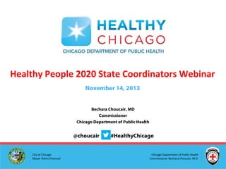 Healthy People 2020 State Coordinators Webinar
November 14, 2013
Bechara Choucair, MD
Commissioner
Chicago Department of Public Health

@choucair
City of Chicago
Mayor Rahm Emanuel

#HealthyChicago
Chicago Department of Public Health
Commissioner Bechara Choucair, M.D.

 