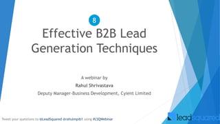 Effective B2B Lead
Generation Techniques
A webinar by
Rahul Shrivastava
Deputy Manager-Business Development, Cyient Limited
8
Tweet your questions to @LeadSquared @rahulmpib1 using #LSQWebinar
 