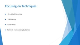 Focusing on Techniques
 Direct Mail Marketing
 Cold Calling
 Trade Shows
 Referrals from existing Customers
 