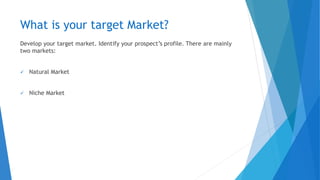 What is your target Market?
Develop your target market. Identify your prospect’s profile. There are mainly
two markets:
✓ Natural Market
✓ Niche Market
 