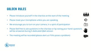 Golden rules
• Please introduce yourself in the chat box at the start of the meeting
• Please mute your microphone unless you are speaking
• We encourage you to turn on your camera, in a spirit of participation
• Please feel free to ask questions in the chat box or by raising your hand: questions
will be answered during h dedicated Q&A session
• The meeting will be recorded (please alert us if this poses a problem)
 