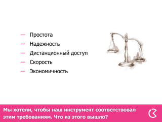 Простота
         Надежность
         Дистанционный доступ
         Скорость
         Экономичность




Мы хотели, чтобы наш инструмент соответствовал
этим требованиям. Что из этого вышло?
 
