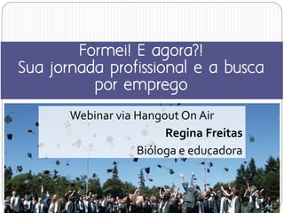 Webinar via Hangout On Air
Regina Freitas
Bióloga e educadora
Formei! E agora?!
Sua jornada profissional e a busca
por emprego
 