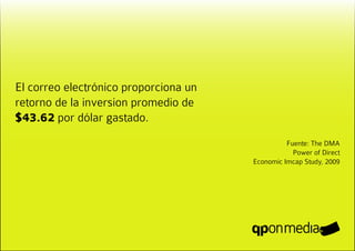 El correo electrónico proporciona un
retorno de la inversion promedio de
$43.62 por dólar gastado.
                                                 Fuente: The DMA
                                                   Power of Direct
                                       Economic Imcap Study, 2009
 