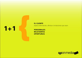 1+1
      {   EL CLIENTE
          espera información, ofertas e invitaciones que sean:

          PERSONALES
          RELEVANTES
          OPORTUNAS
 
