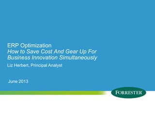 © 2009 Forrester Research, Inc. Reproduction Prohibited
ERP Optimization
How to Save Cost And Gear Up For
Business Innovation Simultaneously
Liz Herbert, Principal Analyst
June 2013
 