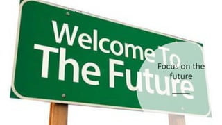 Focus on the
future
 