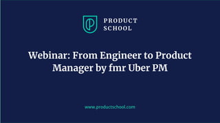www.productschool.com
Webinar: From Engineer to Product
Manager by fmr Uber PM
 