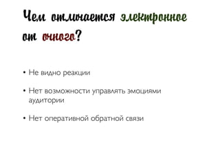 Чем отличается электронное
от очного?
• Не видно реакции
• Нет возможности управлять эмоциями
аудитории
• Нет оперативной обратной связи
 