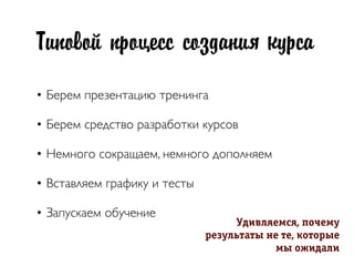 Типовой процесс создания курса
• Берем презентацию тренинга
• Берем средство разработки курсов
• Немного сокращаем, немного дополняем
• Вставляем графику и тесты
• Запускаем обучение
Óäèâëÿåìñÿ, ïî÷åìó
ðрåçóëüòàòû íå òå, êîòîðрûå
ìû îæèäàëè
 