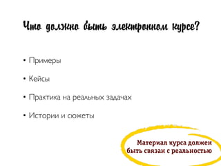 Что должно быть электронном курсе?
• Примеры
• Кейсы
• Практика на реальных задачах
• Истории и сюжеты
Ìàòåðрèàë êóðрñà äîëæåí
áûòü ñâÿçàí ñ ðрåàëüíîñòüþю
 