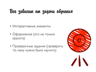 Все зависит от задачи обучения
• Интерактивные элементы
• Оформление (это не только
красота)
• Проверочные задания (проверить
то, чему нужно было научить)
 