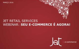 JET RETAIL SERVICES
WEBINAR: SEU E-COMMERCE É AGORA!
MARÇO 2016
 