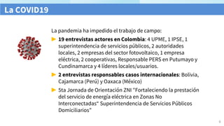 La COVID19
La pandemia ha impedido el trabajo de campo:
▶ 19 entrevistas actores en Colombia: 4 UPME, 1 IPSE, 1
superinten...