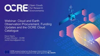 Webinar: Cloud and Earth
Observation Procurement, Funding
Updates and the OCRE Cloud
Catalogue
Dave Heyns
Project Director - OCRE
david.heyns@geant.org
 