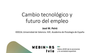 Cambio tecnológico y
futuro del empleo
José M. Peiró
IDOCAL Universidad de Valencia. IVIE. Academia de Psicología de España
 