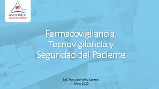 Farmacovigilancia,
Tecnovigilancia y
Seguridad del Paciente
Bqf. Francisco Vélez Correal
Mayo 2022
 