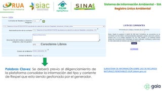 SUBSISTEMA DE INFORMACIÓN SOBRE USO DE RECURSOS
NATURALES RENOVABLES-SIUR (ideam.gov.co)
Palabras Claves: Se deberá previo al diligenciamiento de
la plataforma consolidar la información del tipo y corriente
de Respel que esta siendo gestionado por el generador.
 