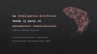 La Inteligencia Artificial
desde (y para) el
pensamiento comunicacional.
Gabriel Medina-Aguilar
Universidad Anáhuac Querétaro
Universidad Iberoamericana CMDX
 