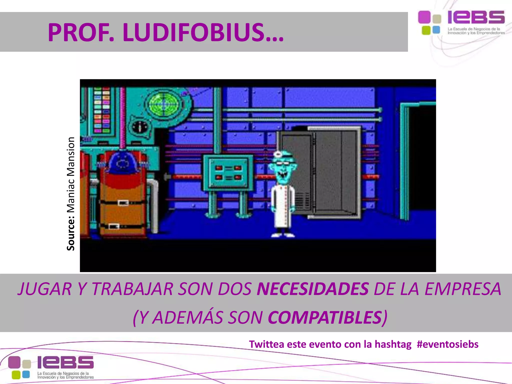 Source: Maniac Mansion

PROF. LUDIFOBIUS…

JUGAR Y TRABAJAR SON DOS NECESIDADES DE LA EMPRESA
(Y ADEMÁS SON COMPATIBLES)
Twittea este evento con la hashtag #eventosiebs
[14]

[14]

 