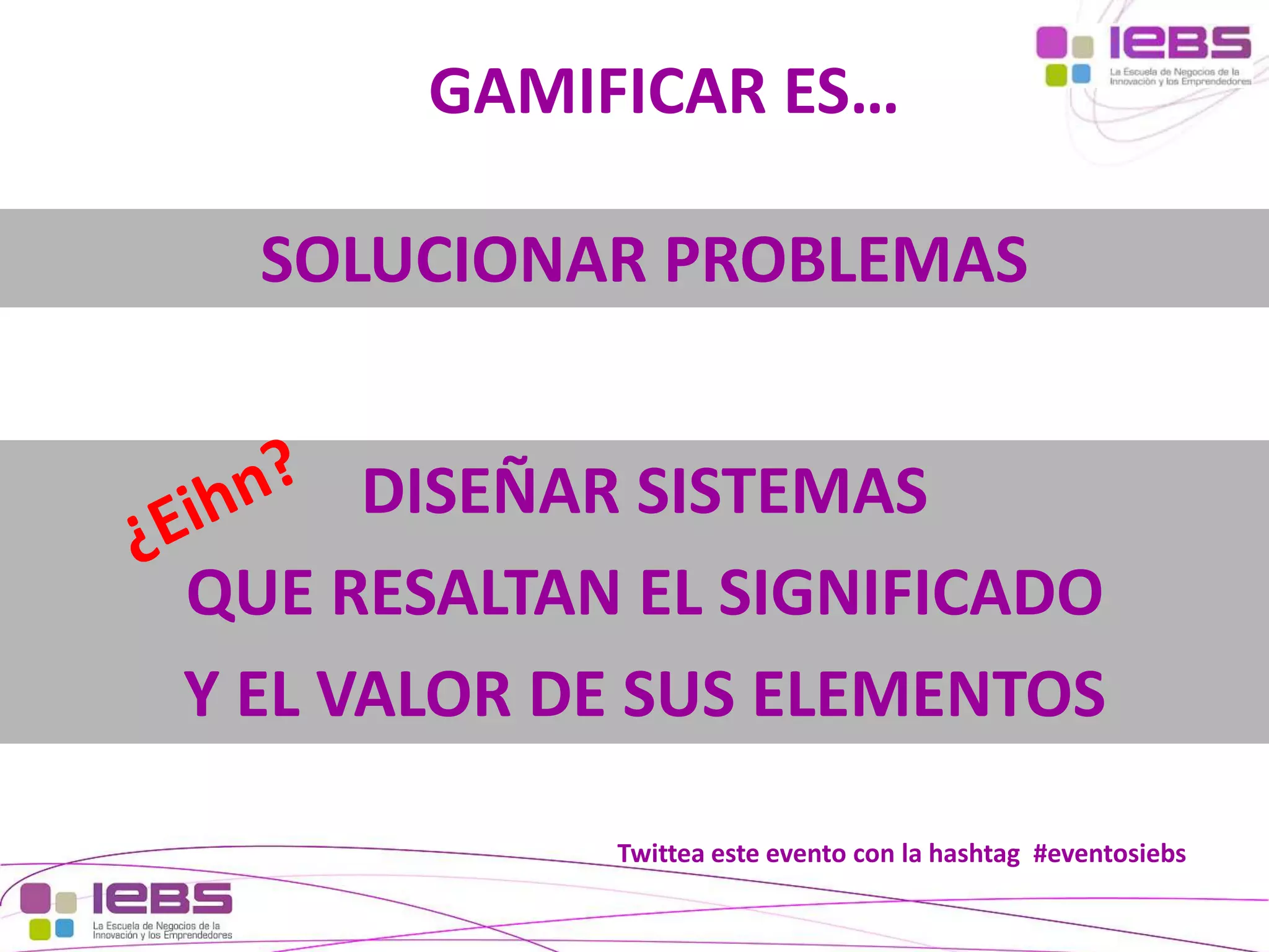 GAMIFICAR ES…
SOLUCIONAR PROBLEMAS
DISEÑAR SISTEMAS
QUE RESALTAN EL SIGNIFICADO
Y EL VALOR DE SUS ELEMENTOS
Twittea este evento con la hashtag #eventosiebs
[19]

[19]

 