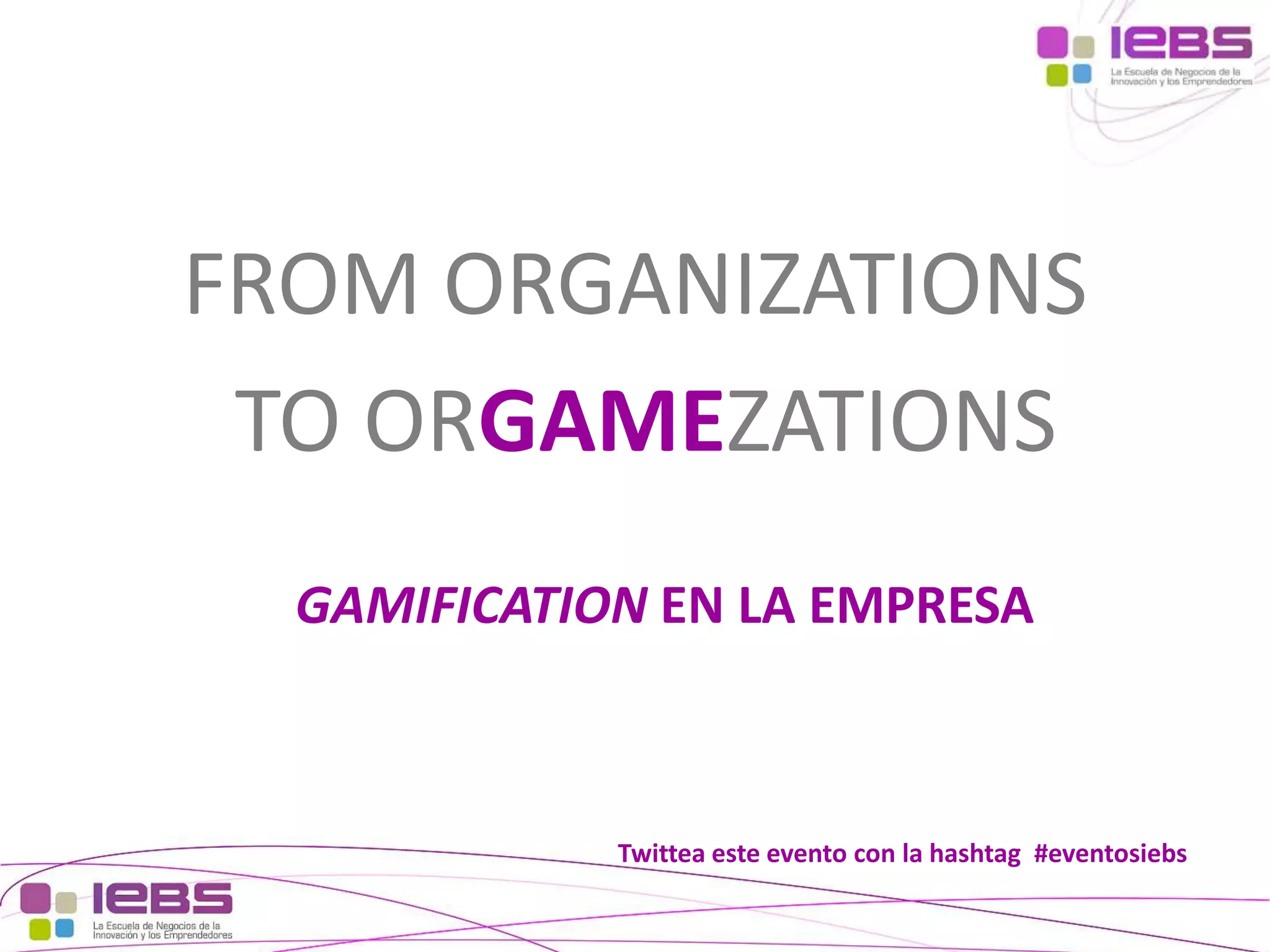 FROM ORGANIZATIONS
TO ORGAMEZATIONS
GAMIFICATION EN LA EMPRESA

Twittea este evento con la hashtag #eventosiebs
[2]

[2]

 
