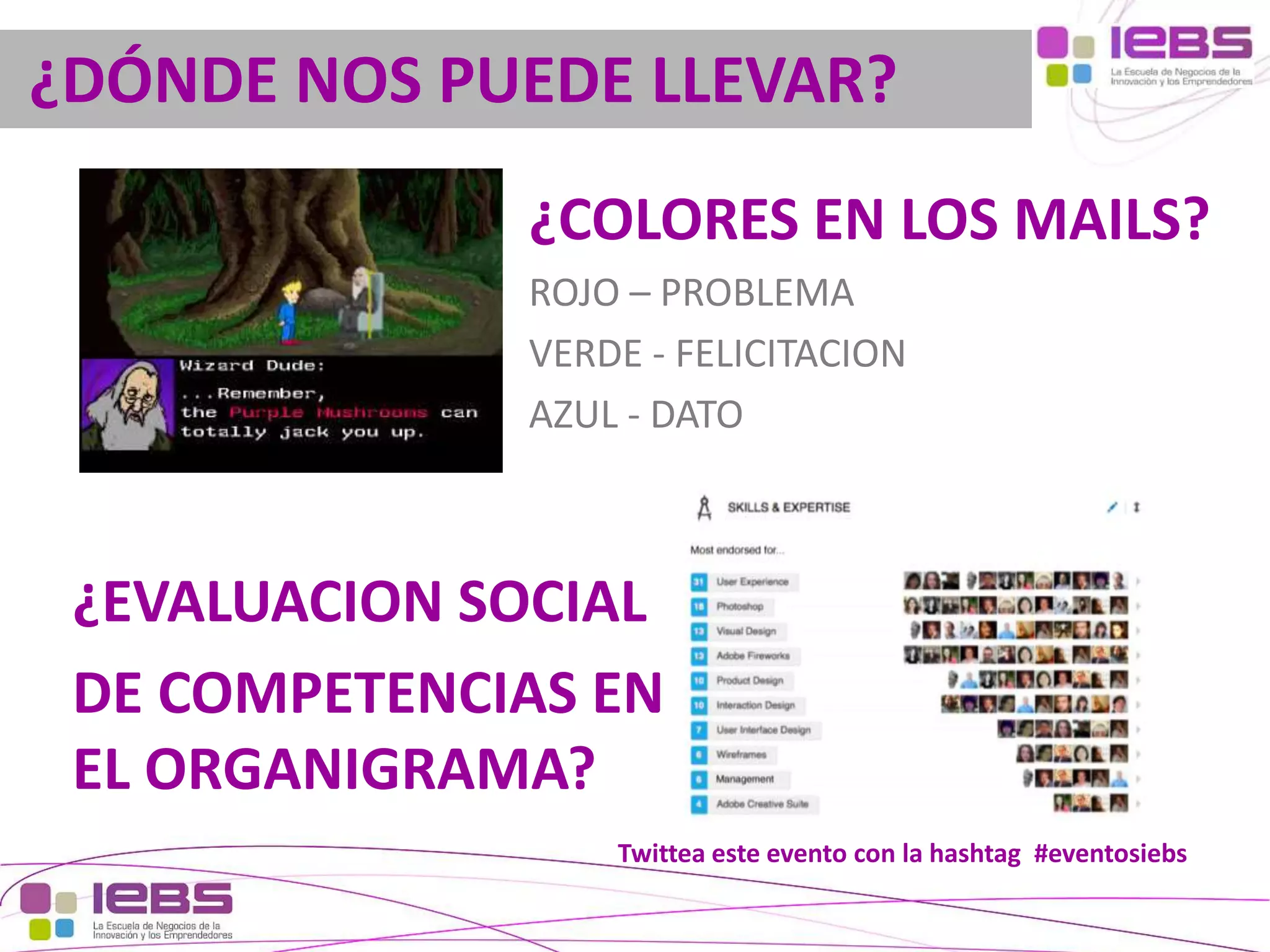 ¿DÓNDE NOS PUEDE LLEVAR?
¿COLORES EN LOS MAILS?
ROJO – PROBLEMA
VERDE - FELICITACION
AZUL - DATO

¿EVALUACION SOCIAL
DE COMPETENCIAS EN
EL ORGANIGRAMA?
Twittea este evento con la hashtag #eventosiebs
[28]

[28]

 